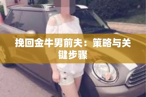 挽回金牛男前夫:策略与关键步骤 挽回金牛男前夫:策略与关键步骤