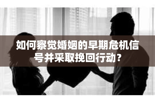 如何察觉婚姻的早期危机信号并采取挽回行动？