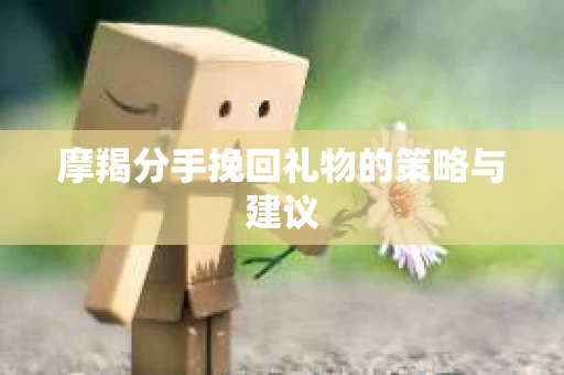 摩羯分手挽回礼物的策略与建议