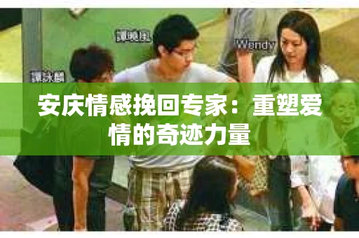 安庆情感挽回专家：重塑爱情的奇迹力量