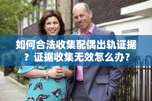 如何合法收集配偶出轨证据?证据收集无效怎么办? 如何合法收集配偶出轨证据?证据收集无效怎么办?