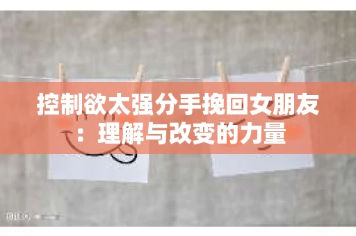 控制欲太强分手挽回女朋友：理解与改变的力量