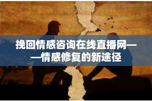 挽回情感咨询在线直播网——情感修复的新途径