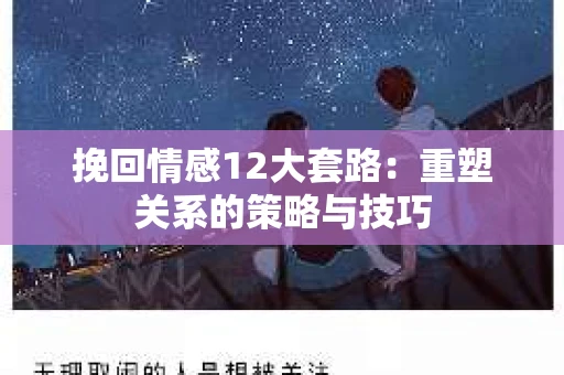 挽回情感12大套路：重塑关系的策略与技巧