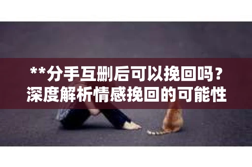 **分手互删后可以挽回吗？深度解析情感挽回的可能性**
