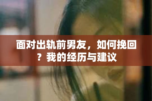 面对出轨前男友，如何挽回？我的经历与建议