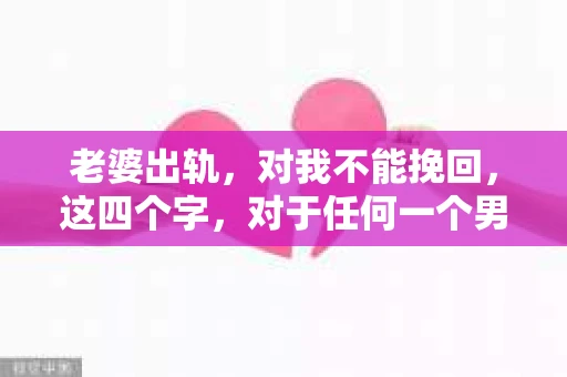 老婆出轨，对我不能挽回，这四个字，对于任何一个男人来说，都是一场无法言说的痛。我曾经以为，婚姻是爱情的港湾，是彼此依靠的避风港，然而，现实却给了我一记响亮的耳光。今天，我想和大家聊聊这个沉重的话题，希望能给那些正在经历或即将经历类似痛苦的人一些安慰和启示。
