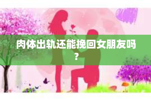 肉体出轨还能挽回女朋友吗？