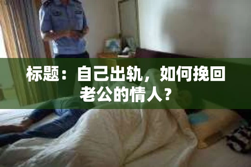 标题：自己出轨，如何挽回老公的情人？