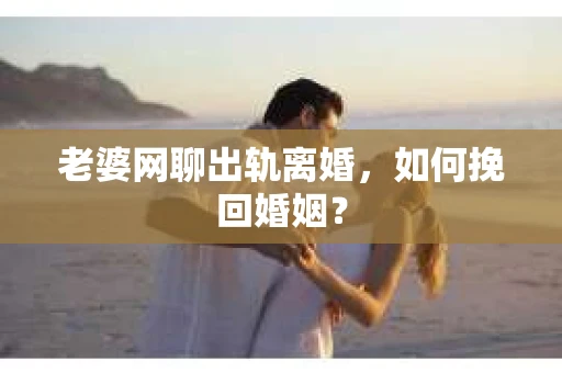 老婆网聊出轨离婚，如何挽回婚姻？