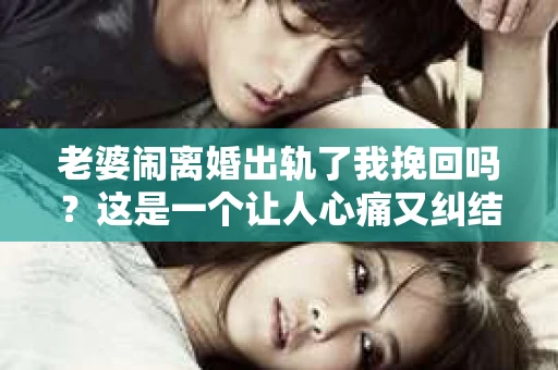 老婆闹离婚出轨了我挽回吗？这是一个让人心痛又纠结的问题。在这个问题上，我想要和大家分享一些我的看法和经验。