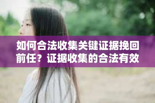 如何合法收集关键证据挽回前任？证据收集的合法有效方案