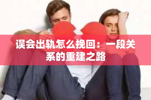 误会出轨怎么挽回：一段关系的重建之路