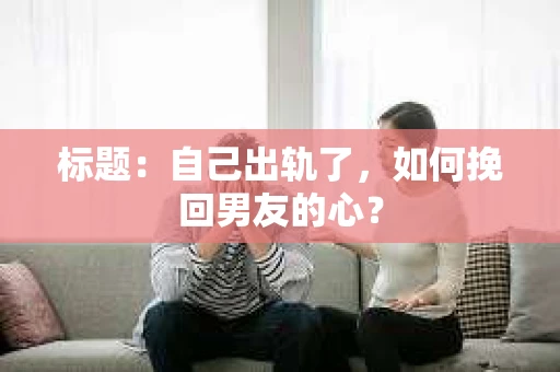标题：自己出轨了，如何挽回男友的心？