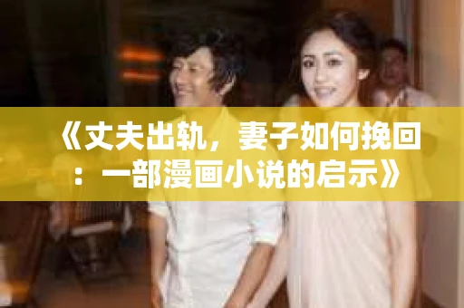 《丈夫出轨，妻子如何挽回：一部漫画小说的启示》