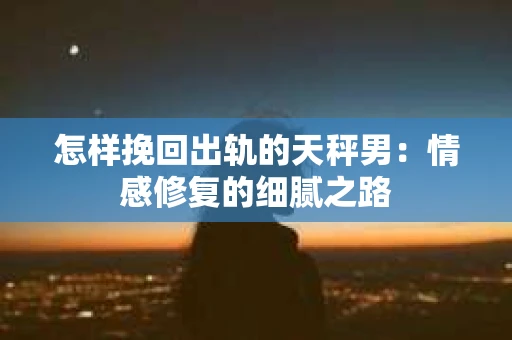 怎样挽回出轨的天秤男：情感修复的细腻之路