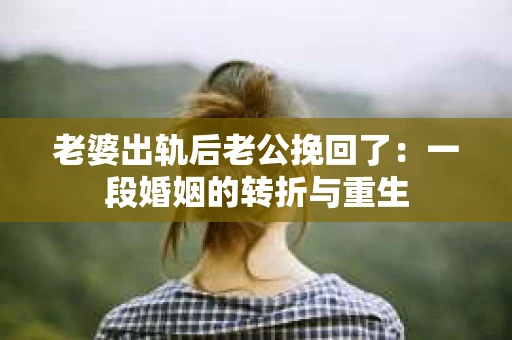 老婆出轨后老公挽回了：一段婚姻的转折与重生
