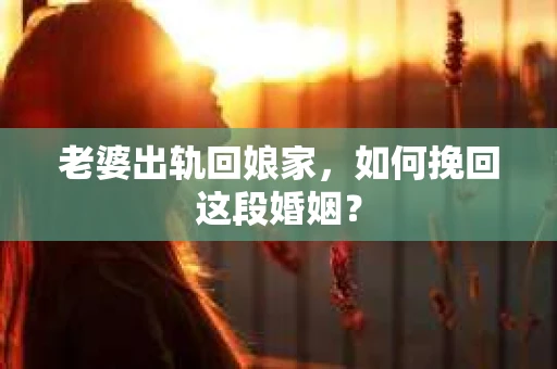老婆出轨回娘家，如何挽回这段婚姻？