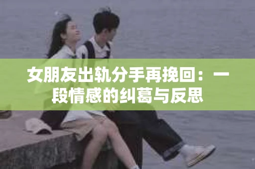 女朋友出轨分手再挽回：一段情感的纠葛与反思