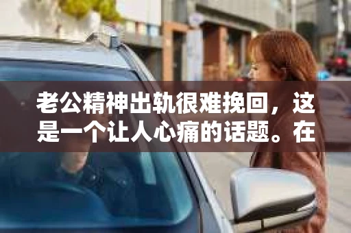 老公精神出轨很难挽回，这是一个让人心痛的话题。在婚姻生活中，当一方发现另一半精神出轨时，往往会产生强烈的痛苦和困惑。那么，面对这种情况，我们该如何应对呢？今天，就让我们一起来探讨一下这个问题。