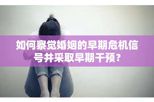 如何察觉婚姻的早期危机信号并采取早期干预？