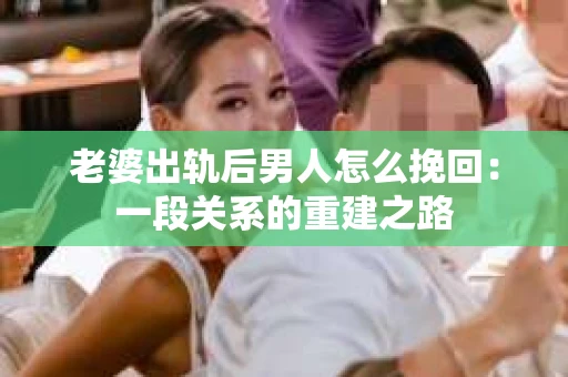 老婆出轨后男人怎么挽回：一段关系的重建之路