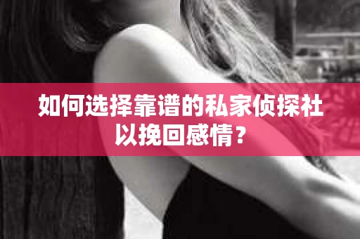 如何选择靠谱的私家侦探社以挽回感情? 如何选择靠谱的私家侦探社以挽回感情?