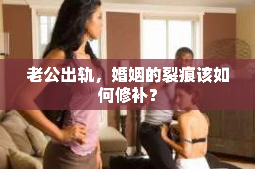 老公出轨，婚姻的裂痕该如何修补？