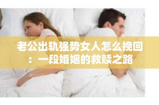 老公出轨强势女人怎么挽回：一段婚姻的救赎之路