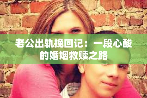 老公出轨挽回记：一段心酸的婚姻救赎之路