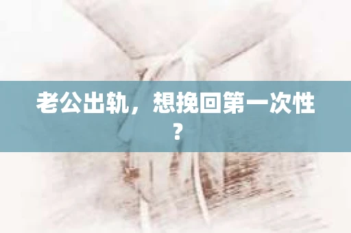 老公出轨，想挽回第一次性？