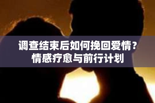 调查结束后如何挽回爱情？情感疗愈与前行计划