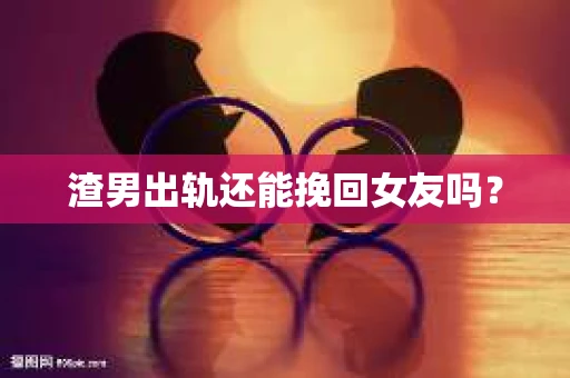 渣男出轨还能挽回女友吗？