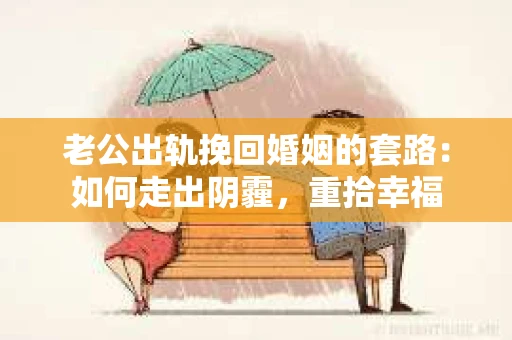 老公出轨挽回婚姻的套路：如何走出阴霾，重拾幸福