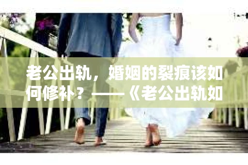 老公出轨，婚姻的裂痕该如何修补？——《老公出轨如何挽回的书》带你走出困境