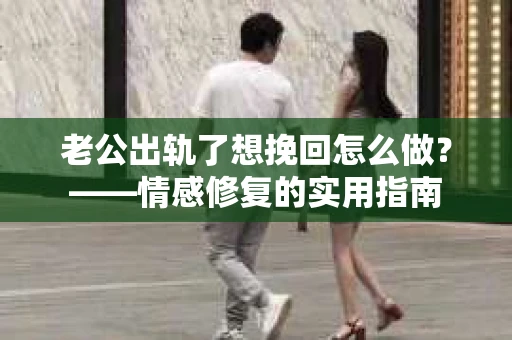 老公出轨了想挽回怎么做？——情感修复的实用指南