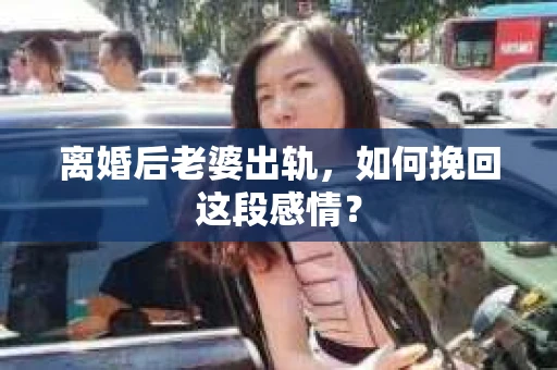 离婚后老婆出轨，如何挽回这段感情？