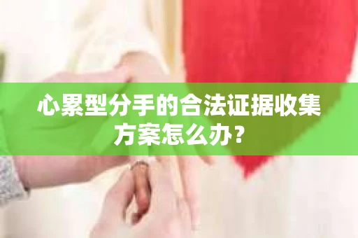 心累型分手的合法证据收集方案怎么办？