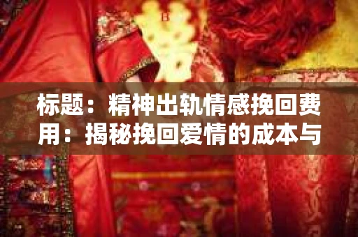 标题：精神出轨情感挽回费用：揭秘挽回爱情的成本与价值