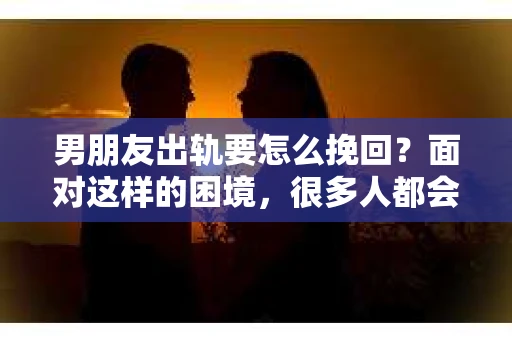 男朋友出轨要怎么挽回？面对这样的困境，很多人都会感到无助和痛苦。但请相信，无论情况多么复杂，总有解决问题的方法。今天，就让我来和大家聊聊，当男朋友出轨时，我们应该如何挽回这段感情。