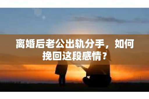 离婚后老公出轨分手，如何挽回这段感情？