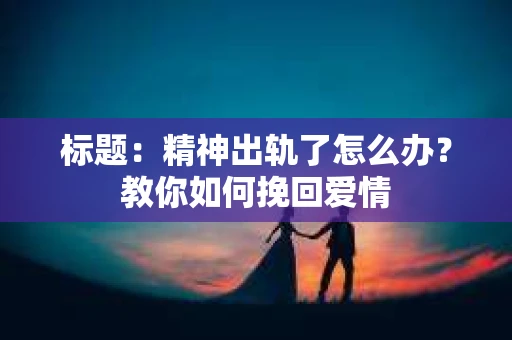 标题：精神出轨了怎么办？教你如何挽回爱情