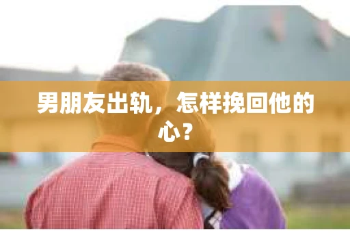 男朋友出轨，怎样挽回他的心？