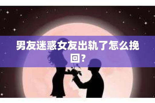 男友迷惑女友出轨了怎么挽回？