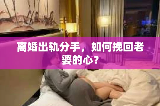 离婚出轨分手，如何挽回老婆的心？