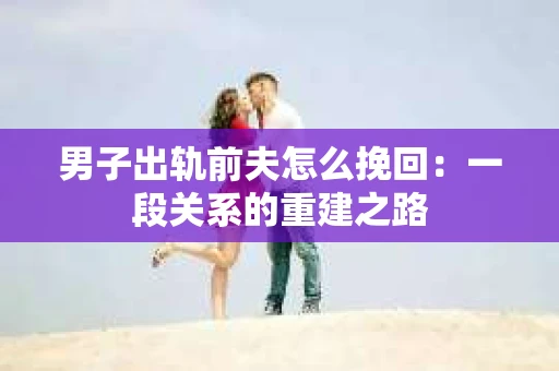 男子出轨前夫怎么挽回：一段关系的重建之路