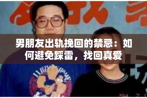 男朋友出轨挽回的禁忌：如何避免踩雷，找回真爱