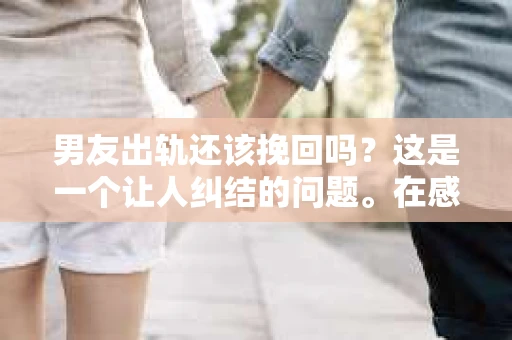 男友出轨还该挽回吗?这是一个让人纠结的问题。在感情的世界里,每个人都会遇到各种各样的困扰,而出轨无疑是其中最让人痛苦的一种。那么,当男友出轨时,我们究竟该不该挽回这段感情呢?以下是我的一些看法。 男友出轨还该挽回吗?这是一个让人纠结的问题。在感情的世界里,每个人都会遇到各种各样的困扰,而出轨无疑是其中最让人痛苦的一种。那么,当男友出轨时,我们究竟该不该挽回这段感情呢?以下是我的一些看法。