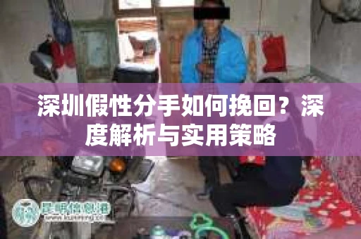 深圳假性分手如何挽回?深度解析与实用策略 深圳假性分手如何挽回?深度解析与实用策略