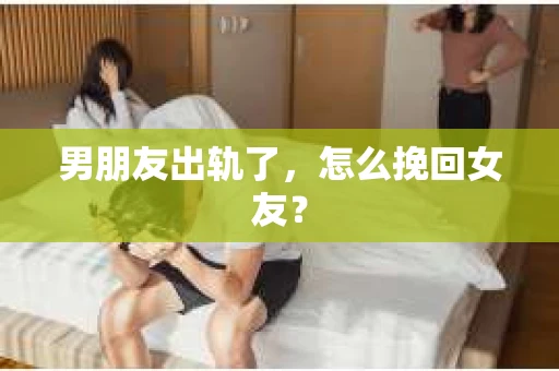 男朋友出轨了，怎么挽回女友？